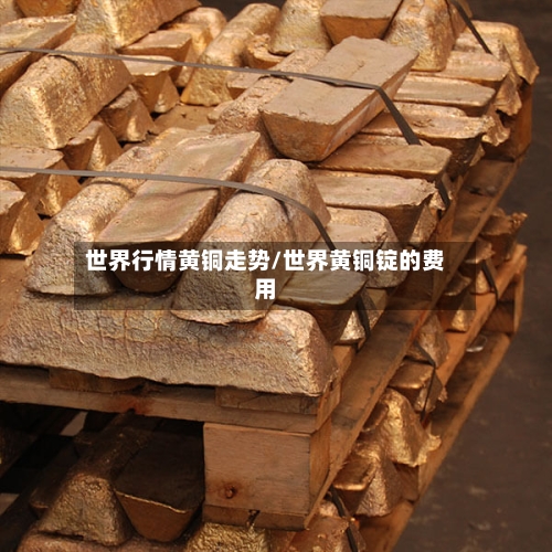 世界行情黄铜走势/世界黄铜锭的费用-第2张图片