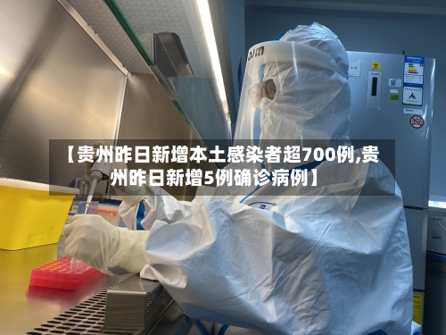 【贵州昨日新增本土感染者超700例,贵州昨日新增5例确诊病例】