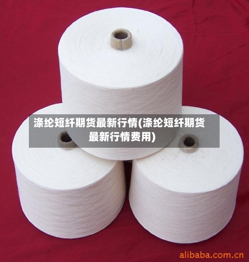 涤纶短纤期货最新行情(涤纶短纤期货最新行情费用)