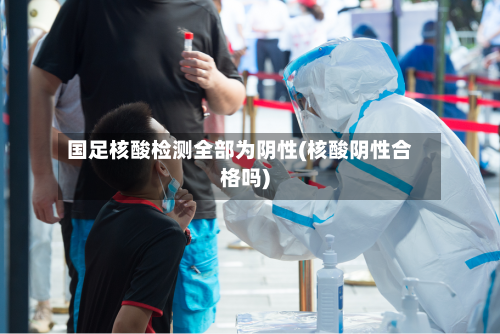 国足核酸检测全部为阴性(核酸阴性合格吗)