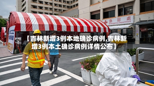 【吉林新增3例本地确诊病例,吉林新增3例本土确诊病例详情公布】-第2张图片