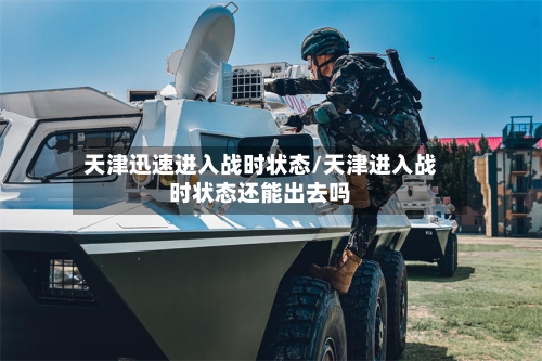 天津迅速进入战时状态/天津进入战时状态还能出去吗-第3张图片