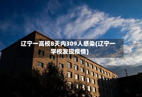 辽宁一高校8天内309人感染(辽宁一学校发现疫情)-第2张图片