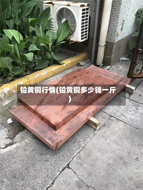 铅黄铜行情(铅黄铜多少钱一斤)