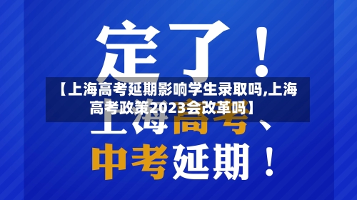【上海高考延期影响学生录取吗,上海高考政策2023会改革吗】