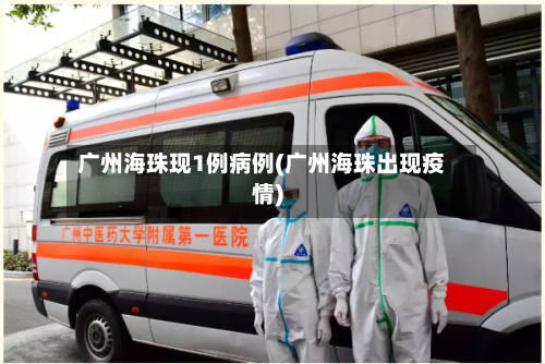 广州海珠现1例病例(广州海珠出现疫情)-第3张图片