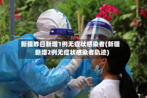 新疆昨日新增1例无症状感染者(新疆新增2例无症状感染者轨迹)
