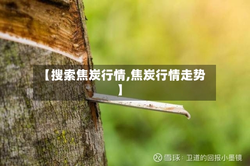 【搜索焦炭行情,焦炭行情走势】-第2张图片