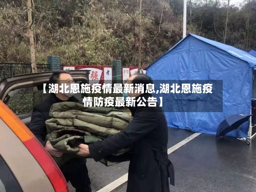 【湖北恩施疫情最新消息,湖北恩施疫情防疫最新公告】