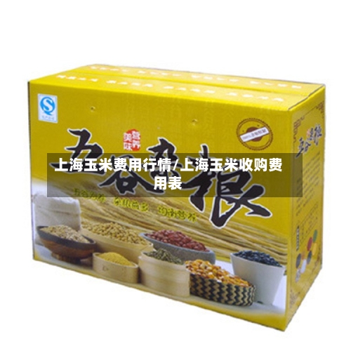 上海玉米费用行情/上海玉米收购费用表
