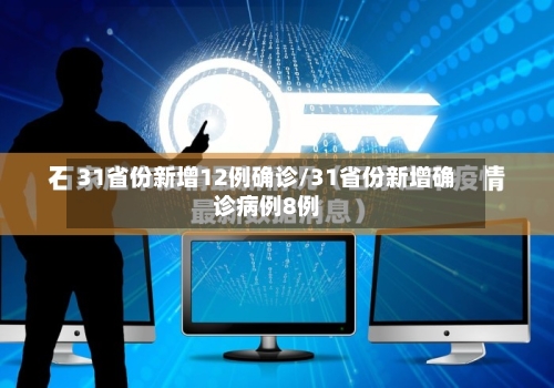 31省份新增12例确诊/31省份新增确诊病例8例