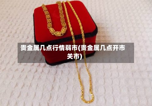 贵金属几点行情弱市(贵金属几点开市关市)