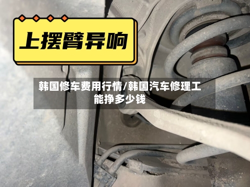 韩国修车费用行情/韩国汽车修理工能挣多少钱-第2张图片
