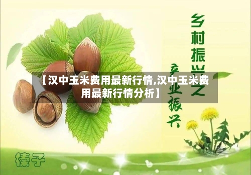 【汉中玉米费用最新行情,汉中玉米费用最新行情分析】