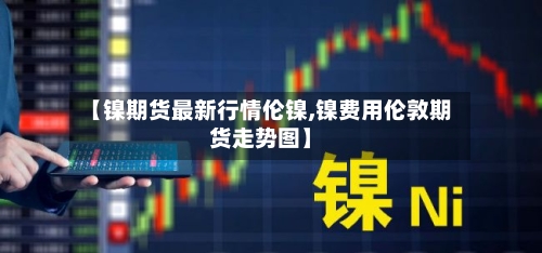 【镍期货最新行情伦镍,镍费用伦敦期货走势图】