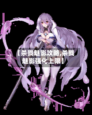 【杀戮魅影攻略,杀戮魅影强化上限】-第2张图片