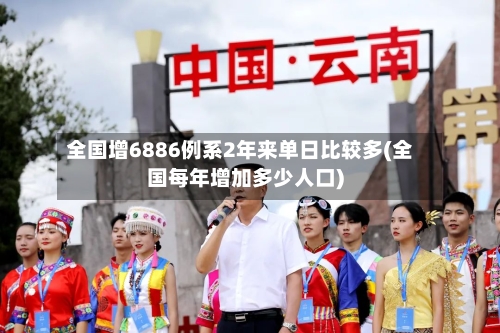 全国增6886例系2年来单日比较多(全国每年增加多少人口)