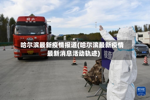 哈尔滨最新疫情报道(哈尔滨最新疫情最新消息活动轨迹)-第1张图片