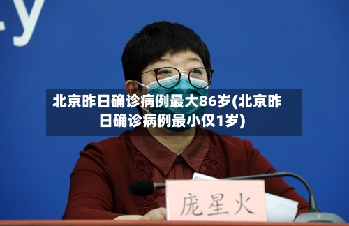 北京昨日确诊病例最大86岁(北京昨日确诊病例最小仅1岁)