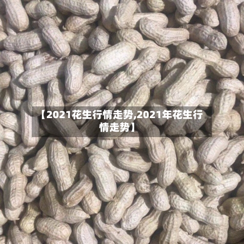 【2021花生行情走势,2021年花生行情走势】