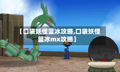 【口袋妖怪蓝冰攻略,口袋妖怪篮冰mx攻略】