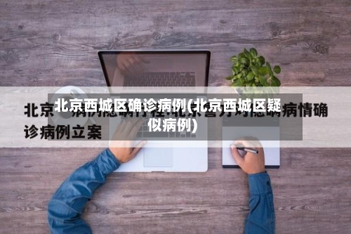 北京西城区确诊病例(北京西城区疑似病例)