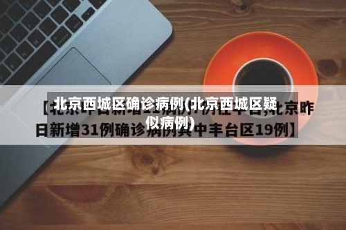 北京西城区确诊病例(北京西城区疑似病例)-第2张图片
