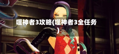 噬神者3攻略(噬神者3全任务)