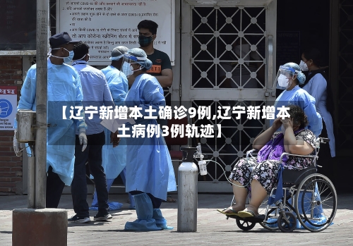 【辽宁新增本土确诊9例,辽宁新增本土病例3例轨迹】-第2张图片