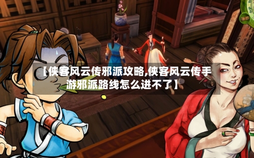 【侠客风云传邪派攻略,侠客风云传手游邪派路线怎么进不了】