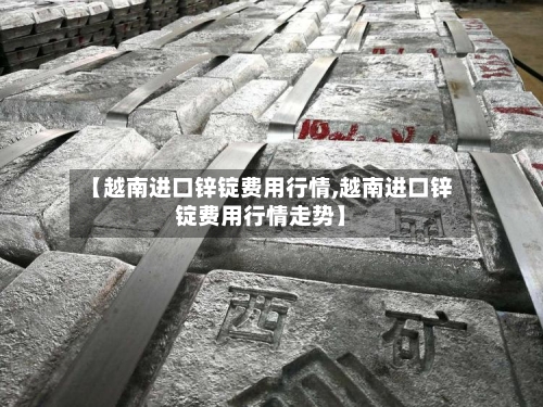 【越南进口锌锭费用行情,越南进口锌锭费用行情走势】-第2张图片