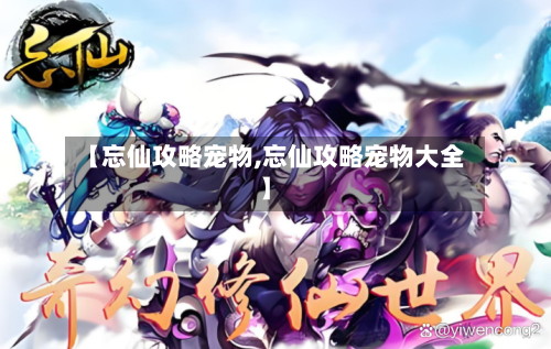 【忘仙攻略宠物,忘仙攻略宠物大全】