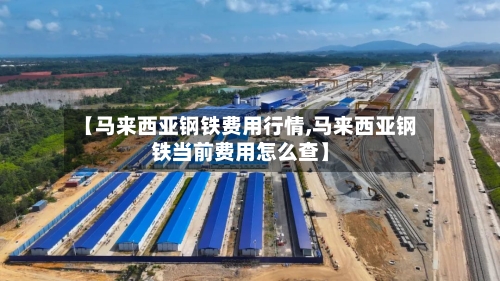 【马来西亚钢铁费用行情,马来西亚钢铁当前费用怎么查】
