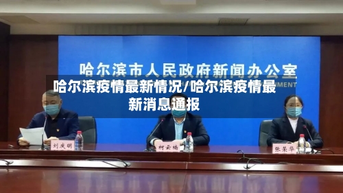 哈尔滨疫情最新情况/哈尔滨疫情最新消息通报