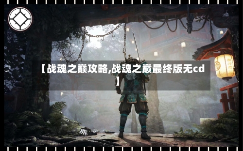 【战魂之巅攻略,战魂之巅最终版无cd】-第3张图片