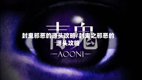封鬼邪恶的源头攻略/封鬼之邪恶的源头攻略-第1张图片