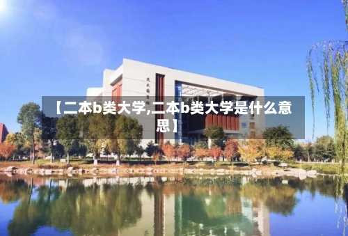 【二本b类大学,二本b类大学是什么意思】