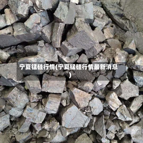 宁夏锰硅行情(宁夏锰硅行情最新消息)-第2张图片