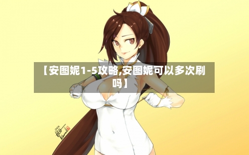 【安图妮1-5攻略,安图妮可以多次刷吗】