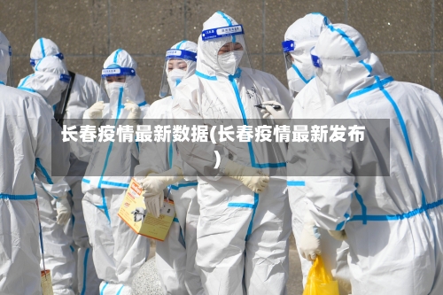 长春疫情最新数据(长春疫情最新发布)