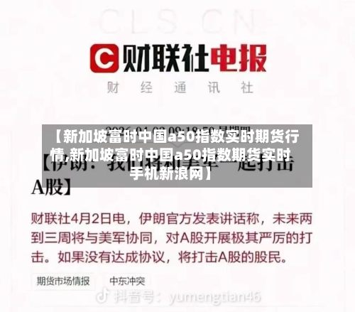【新加坡富时中国a50指数实时期货行情,新加坡富时中国a50指数期货实时手机新浪网】-第2张图片