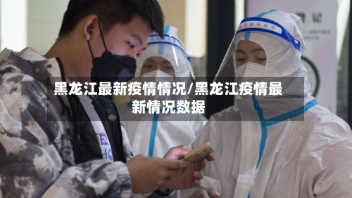 黑龙江最新疫情情况/黑龙江疫情最新情况数据-第2张图片