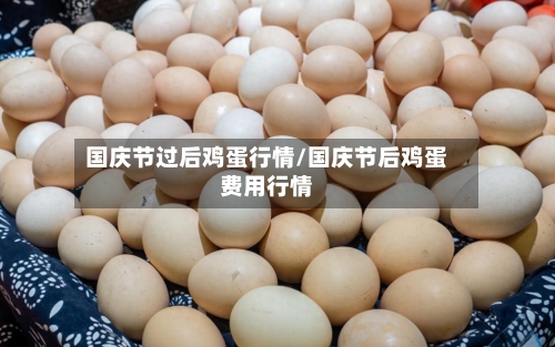 国庆节过后鸡蛋行情/国庆节后鸡蛋费用行情