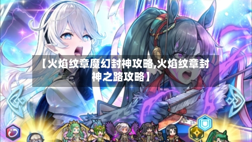 【火焰纹章魔幻封神攻略,火焰纹章封神之路攻略】-第3张图片
