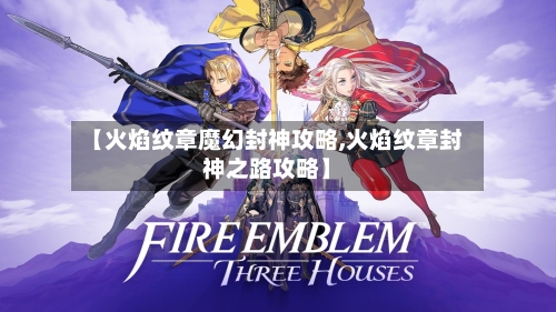 【火焰纹章魔幻封神攻略,火焰纹章封神之路攻略】