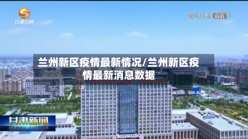 兰州新区疫情最新情况/兰州新区疫情最新消息数据