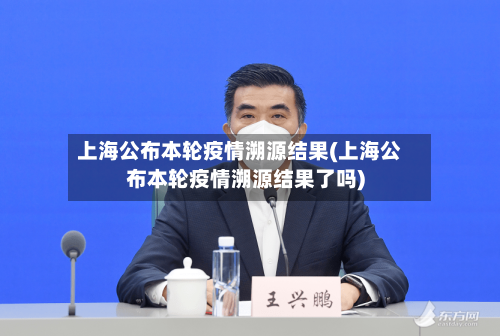 上海公布本轮疫情溯源结果(上海公布本轮疫情溯源结果了吗)-第2张图片