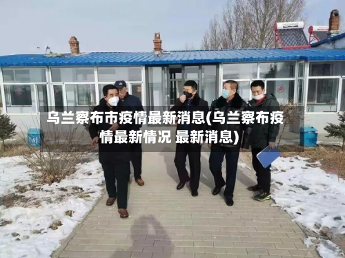 乌兰察布市疫情最新消息(乌兰察布疫情最新情况 最新消息)-第3张图片