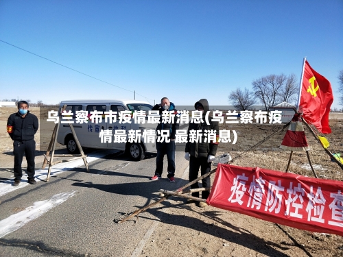 乌兰察布市疫情最新消息(乌兰察布疫情最新情况 最新消息)