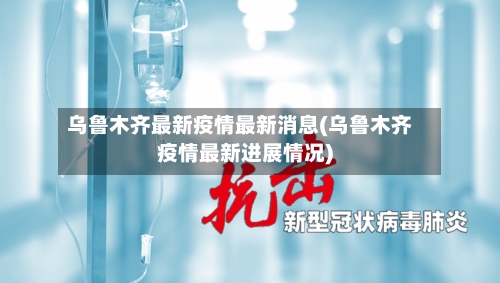 乌鲁木齐最新疫情最新消息(乌鲁木齐疫情最新进展情况)-第3张图片